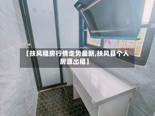 【扶风租房行情走势最新,扶风县个人房源出租】-第2张图片