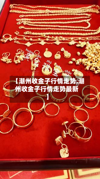 【潮州收金子行情走势,潮州收金子行情走势最新】-第3张图片