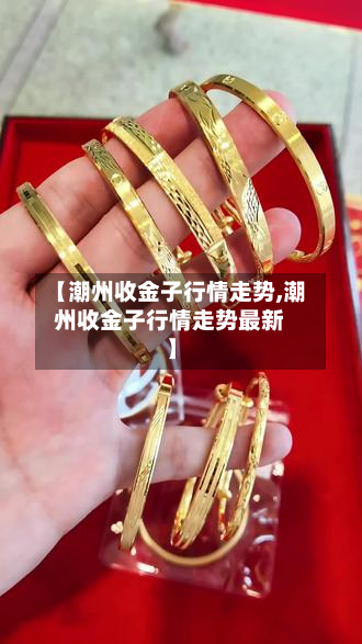【潮州收金子行情走势,潮州收金子行情走势最新】-第2张图片