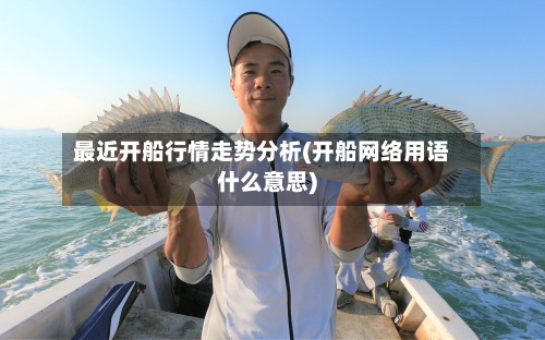 最近开船行情走势分析(开船网络用语什么意思)