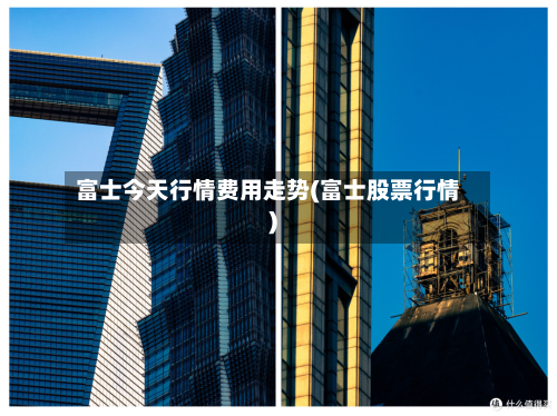 富士今天行情费用走势(富士股票行情)