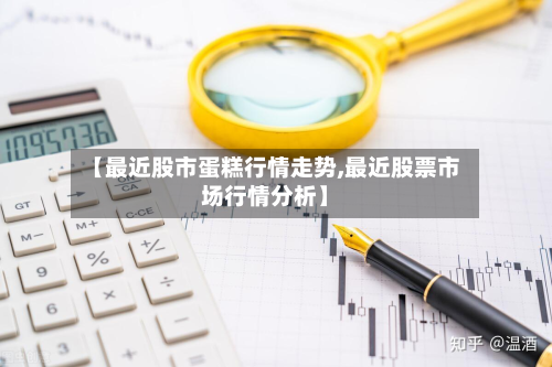 【最近股市蛋糕行情走势,最近股票市场行情分析】-第2张图片