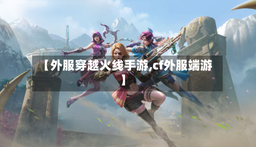 【外服穿越火线手游,cf外服端游】
