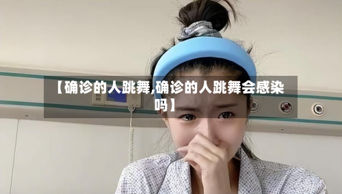 【确诊的人跳舞,确诊的人跳舞会感染吗】