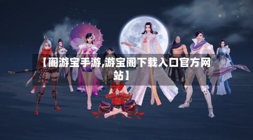 【阁游宝手游,游宝阁下载入口官方网站】-第3张图片