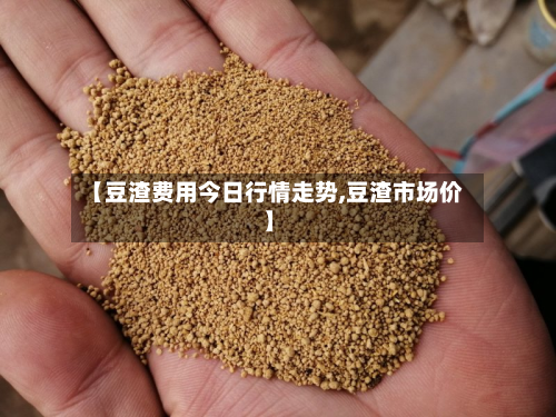 【豆渣费用今日行情走势,豆渣市场价】-第3张图片