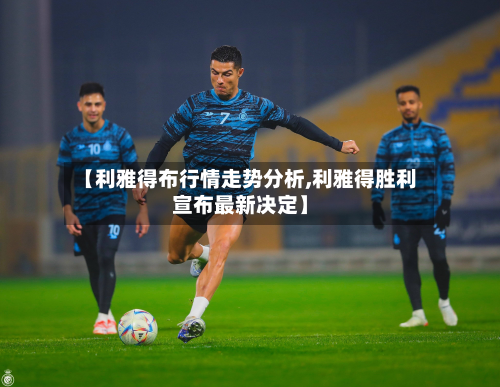 【利雅得布行情走势分析,利雅得胜利宣布最新决定】