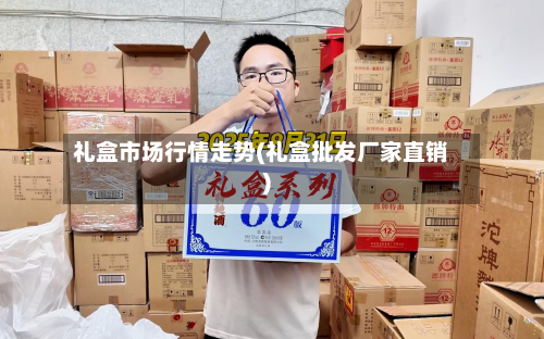 礼盒市场行情走势(礼盒批发厂家直销)