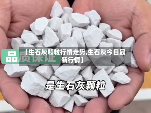 【生石灰颗粒行情走势,生石灰今日最新行情】
