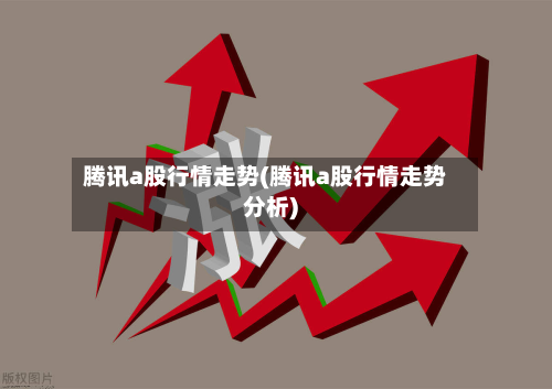 腾讯a股行情走势(腾讯a股行情走势分析)-第2张图片
