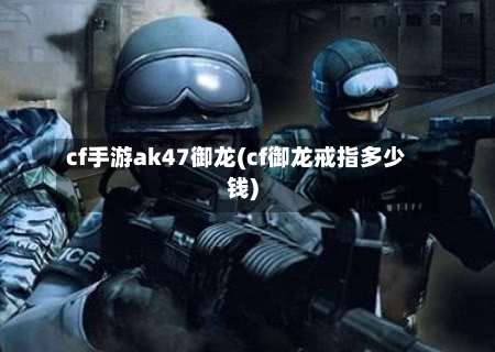 cf手游ak47御龙(cf御龙戒指多少钱)-第2张图片