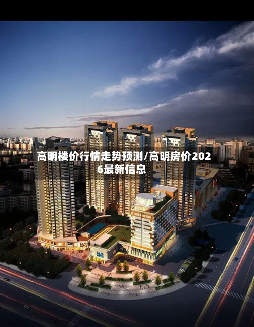 高明楼价行情走势预测/高明房价2026最新信息-第2张图片