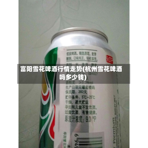 富阳雪花啤酒行情走势(杭州雪花啤酒吗多少钱)-第2张图片