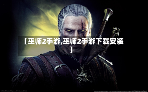 【巫师2手游,巫师2手游下载安装】