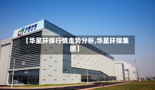 【华星环保行情走势分析,华星环保集团】