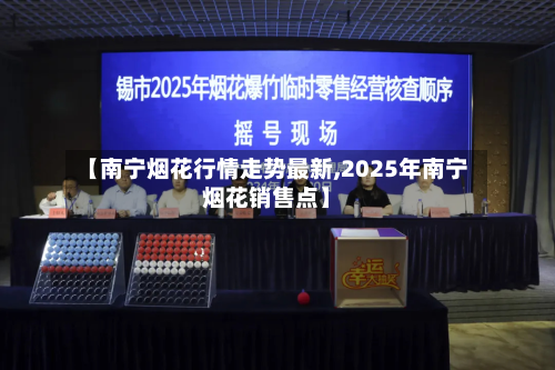 【南宁烟花行情走势最新,2025年南宁烟花销售点】-第3张图片