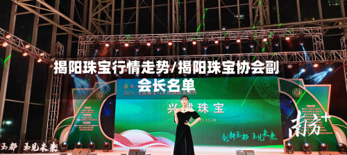 揭阳珠宝行情走势/揭阳珠宝协会副会长名单