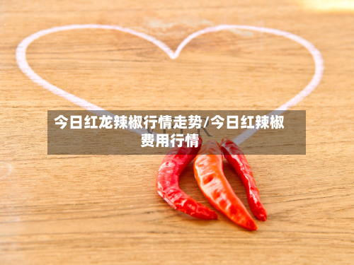 今日红龙辣椒行情走势/今日红辣椒费用行情-第2张图片