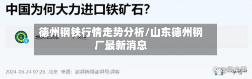 德州钢铁行情走势分析/山东德州钢厂最新消息