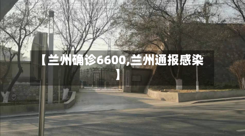 【兰州确诊6600,兰州通报感染】-第2张图片