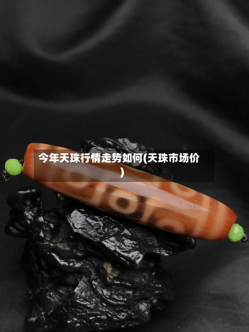 今年天珠行情走势如何(天珠市场价)