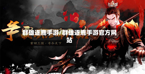 群雄逐鹿手游/群雄逐鹿手游官方网站-第2张图片