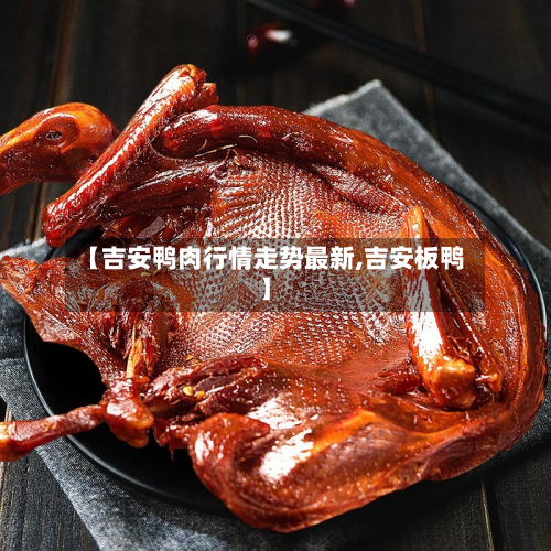 【吉安鸭肉行情走势最新,吉安板鸭】