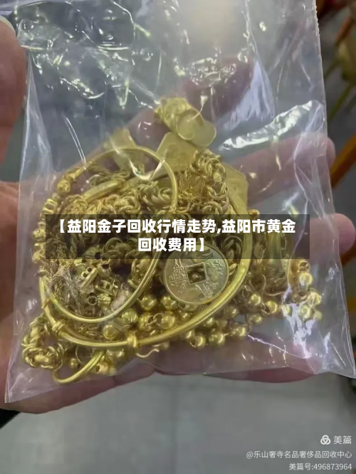 【益阳金子回收行情走势,益阳市黄金回收费用】
