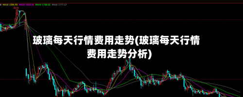 玻璃每天行情费用走势(玻璃每天行情费用走势分析)-第3张图片