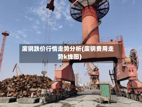 废钢跌价行情走势分析(废钢费用走势k线图)-第2张图片