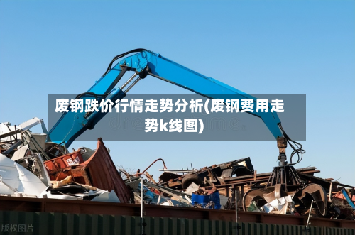 废钢跌价行情走势分析(废钢费用走势k线图)