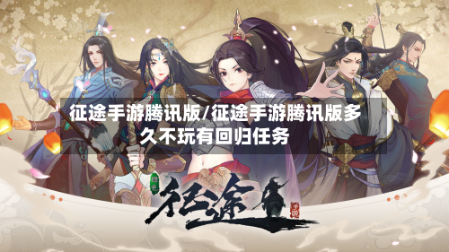 征途手游腾讯版/征途手游腾讯版多久不玩有回归任务
