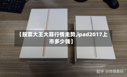 【股票大王大蒜行情走势,ipad2017上市多少钱】