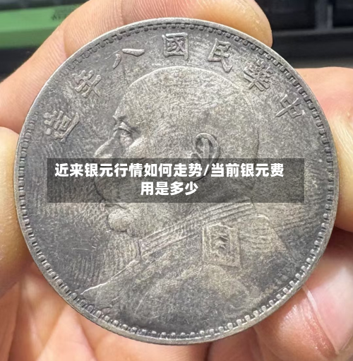 近来银元行情如何走势/当前银元费用是多少