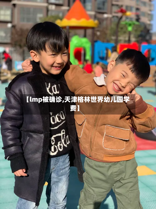 【lmp被确诊,天津格林世界幼儿园学费】-第2张图片