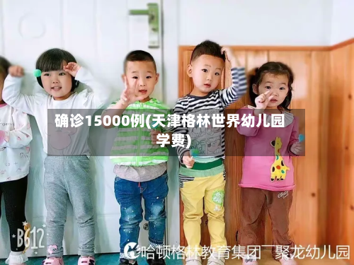 确诊15000例(天津格林世界幼儿园学费)