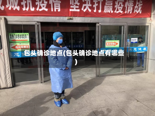 包头确诊地点(包头确诊地点有哪些)-第3张图片