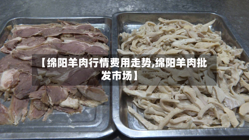【绵阳羊肉行情费用走势,绵阳羊肉批发市场】-第2张图片