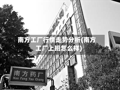 南方工厂行情走势分析(南方工厂上班怎么样)