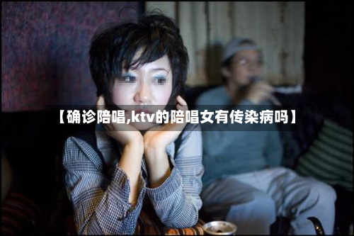 【确诊陪唱,ktv的陪唱女有传染病吗】-第2张图片