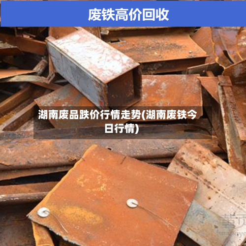 湖南废品跌价行情走势(湖南废铁今日行情)