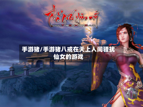 手游猪/手游猪八戒在天上人间骚扰仙女的游戏