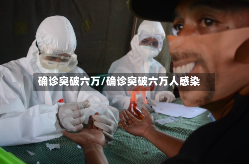 确诊突破六万/确诊突破六万人感染-第3张图片