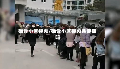确诊小区视频/确诊小区视频会传播吗-第2张图片
