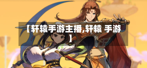 【轩辕手游主播,轩辕 手游】-第3张图片