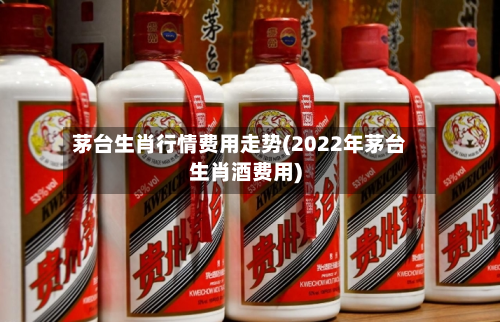 茅台生肖行情费用走势(2022年茅台生肖酒费用)-第3张图片