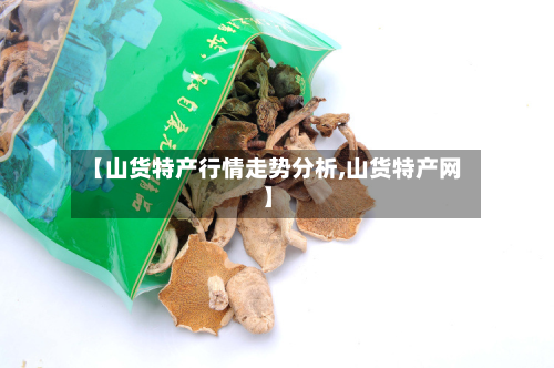 【山货特产行情走势分析,山货特产网】-第3张图片