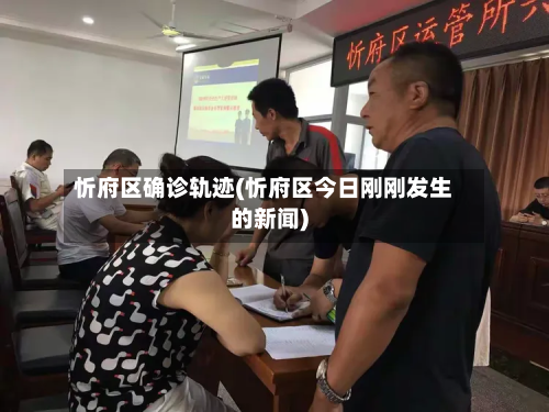 忻府区确诊轨迹(忻府区今日刚刚发生的新闻)