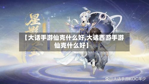 【大话手游仙克什么好,大话西游手游仙克什么好】