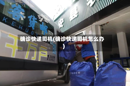 确诊快递司机(确诊快递司机怎么办)